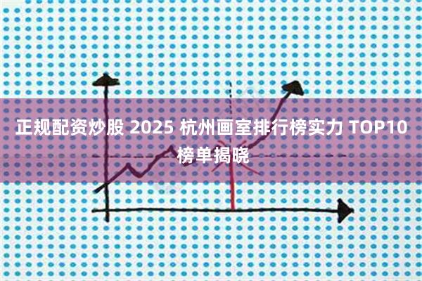 正规配资炒股 2025 杭州画室排行榜实力 TOP10 榜单揭晓