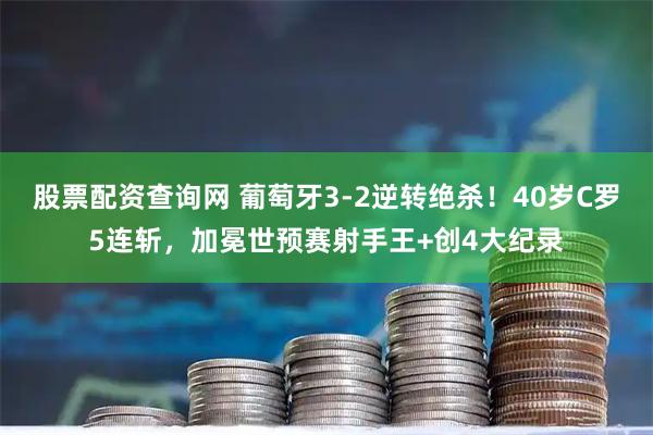 股票配资查询网 葡萄牙3-2逆转绝杀！40岁C罗5连斩，加冕世预赛射手王+创4大纪录