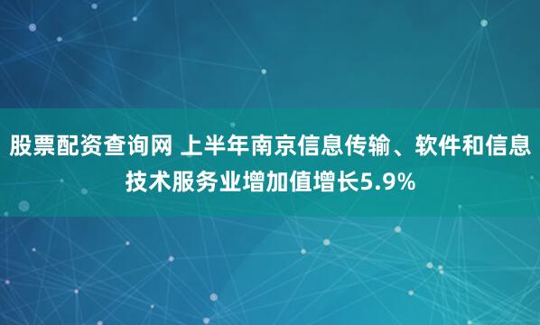 股票配资查询网 上半年南京信息传输、软件和信息技术服务业增加值增长5.9%