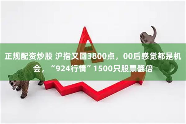正规配资炒股 沪指又回3800点，00后感觉都是机会，“924行情”1500只股票翻倍
