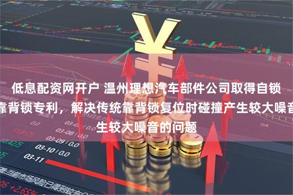 低息配资网开户 温州理想汽车部件公司取得自锁紧座椅靠背锁专利，解决传统靠背锁复位时碰撞产生较大噪音的问题