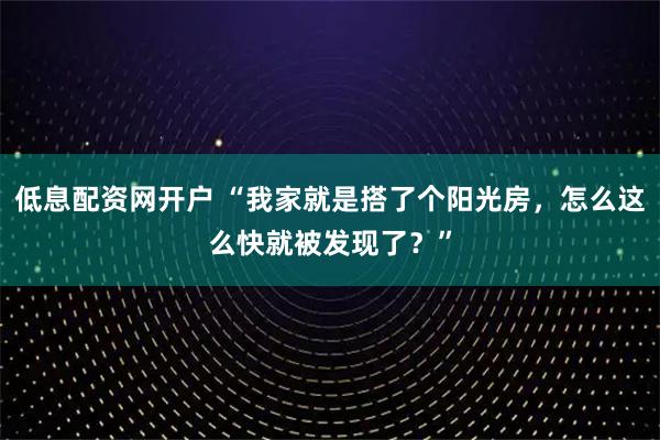 低息配资网开户 “我家就是搭了个阳光房，怎么这么快就被发现了？”