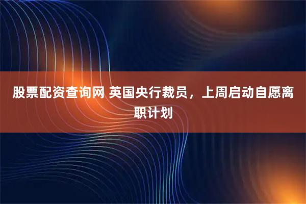 股票配资查询网 英国央行裁员，上周启动自愿离职计划