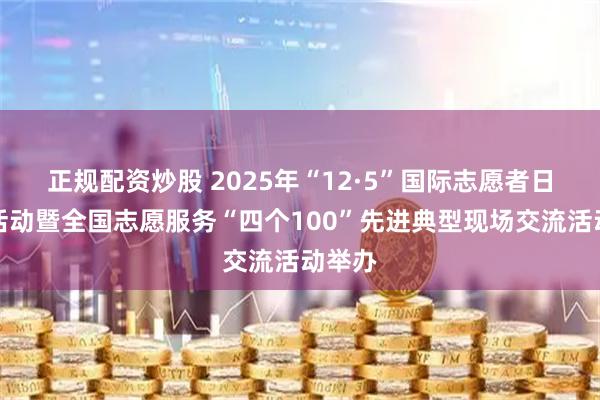 正规配资炒股 2025年“12·5”国际志愿者日主题活动暨全国志愿服务“四个100”先进典型现场交流活动举办