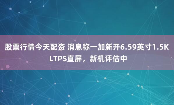 股票行情今天配资 消息称一加新开6.59英寸1.5K LTPS直屏,新机评估中