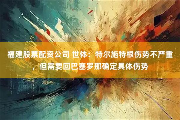 福建股票配资公司 世体：特尔施特根伤势不严重，但需要回巴塞罗那确定具体伤势