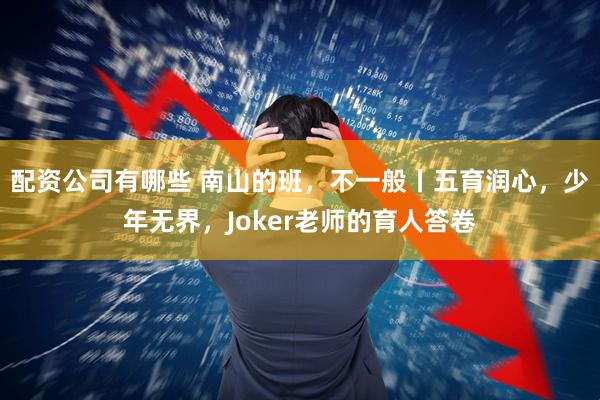 配资公司有哪些 南山的班，不一般丨五育润心，少年无界，Joker老师的育人答卷
