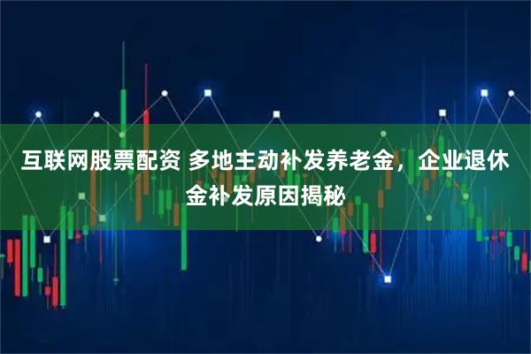 互联网股票配资 多地主动补发养老金，企业退休金补发原因揭秘
