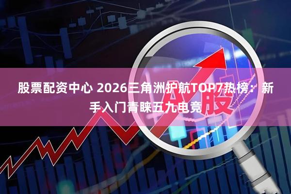 股票配资中心 2026三角洲护航TOP7热榜：新手入门青睐五九电竞