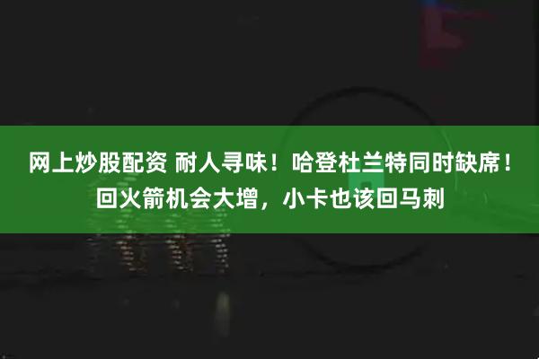 网上炒股配资 耐人寻味！哈登杜兰特同时缺席！回火箭机会大增，小卡也该回马刺