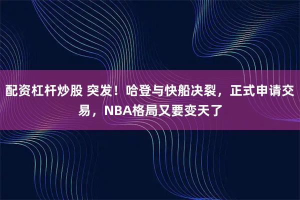 配资杠杆炒股 突发!哈登与快船决裂,正式申请交易,NBA格局又要变天了