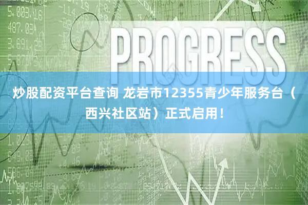 炒股配资平台查询 龙岩市12355青少年服务台（西兴社区站）正式启用！