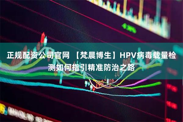 正规配资公司官网 【梵晨博生】HPV病毒载量检测如何指引精准防治之路