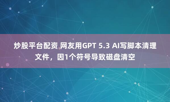 炒股平台配资 网友用GPT 5.3 AI写脚本清理文件，因1个符号导致磁盘清空