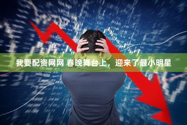 我要配资网网 春晚舞台上，迎来了最小明星
