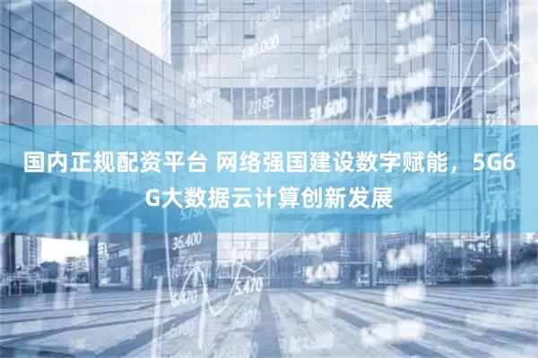 国内正规配资平台 网络强国建设数字赋能,5G6G大数据云计算创新发展