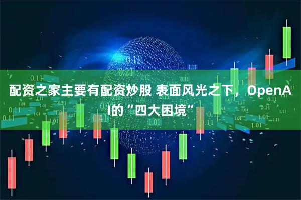 配资之家主要有配资炒股 表面风光之下,OpenAI的“四大困境”