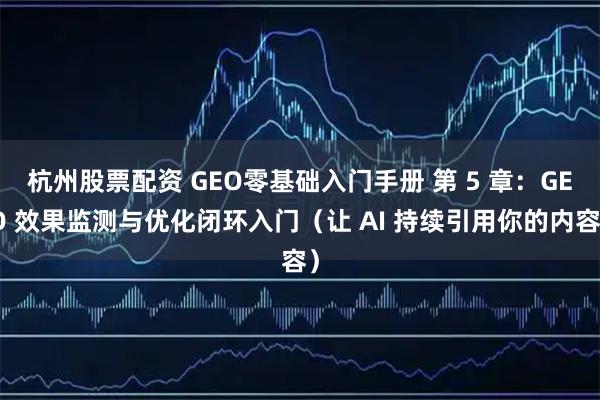 杭州股票配资 GEO零基础入门手册 第 5 章：GEO 效果监测与优化闭环入门（让 AI 持续引用你的内容）