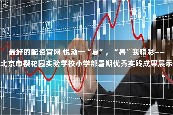 最好的配资官网 悦动一“夏”，“暑”我精彩——北京市樱花园实验学校小学部暑期优秀实践成果展示