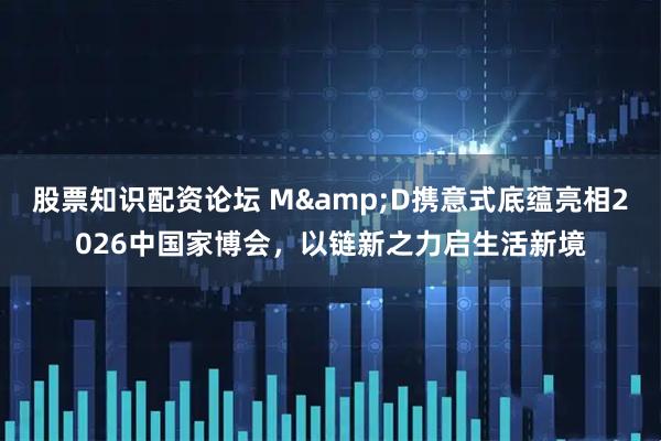 股票知识配资论坛 M&D携意式底蕴亮相2026中国家博会，以链新之力启生活新境