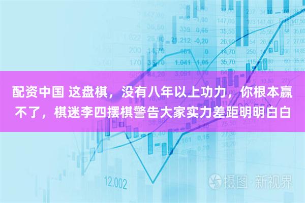 配资中国 这盘棋，没有八年以上功力，你根本赢不了，棋迷李四摆棋警告大家实力差距明明白白