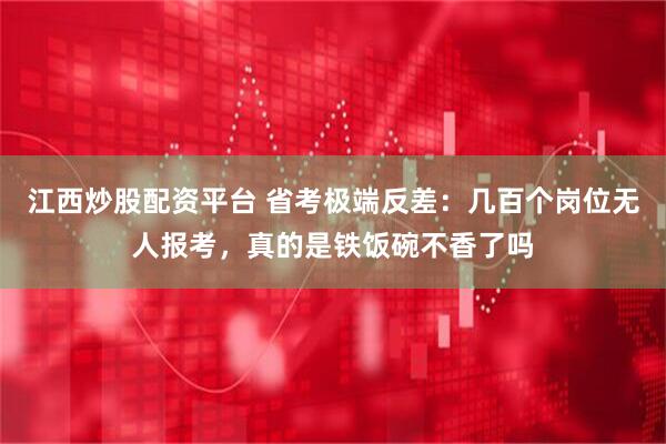 江西炒股配资平台 省考极端反差:几百个岗位无人报考,真的是铁饭碗不香了吗