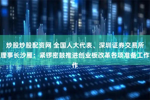 炒股炒股配资网 全国人大代表、深圳证券交易所理事长沙雁：紧锣密鼓推进创业板改革各项准备工作