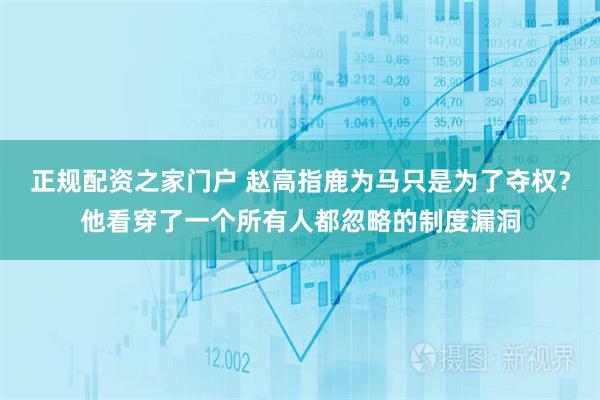 正规配资之家门户 赵高指鹿为马只是为了夺权？他看穿了一个所有人都忽略的制度漏洞