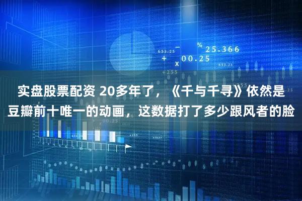 实盘股票配资 20多年了，《千与千寻》依然是豆瓣前十唯一的动画，这数据打了多少跟风者的脸