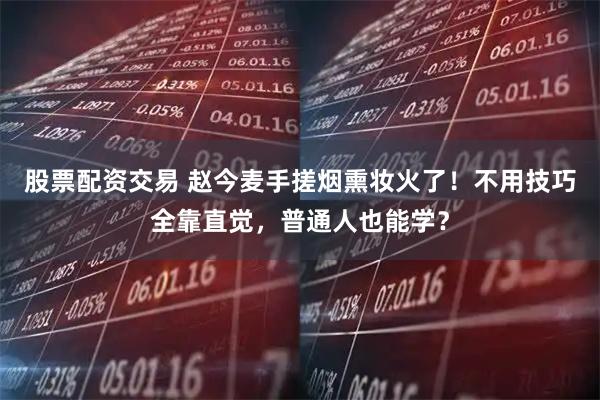 股票配资交易 赵今麦手搓烟熏妆火了!不用技巧全靠直觉,普通人也能学?