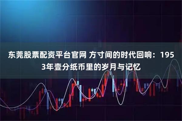 东莞股票配资平台官网 方寸间的时代回响：1953年壹分纸币里的岁月与记忆