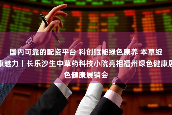 国内可靠的配资平台 科创赋能绿色康养 本草绽放健康魅力｜长乐沙生中草药科技小院亮相福州绿色健康展销会