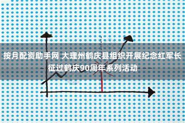 按月配资助手网 大理州鹤庆县组织开展纪念红军长征过鹤庆90周年系列活动