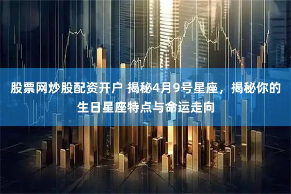 股票网炒股配资开户 揭秘4月9号星座，揭秘你的生日星座特点与命运走向