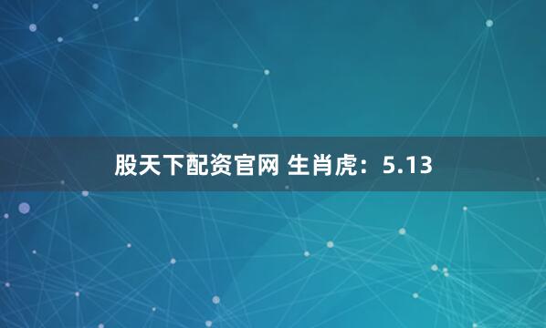 股天下配资官网 生肖虎：5.13