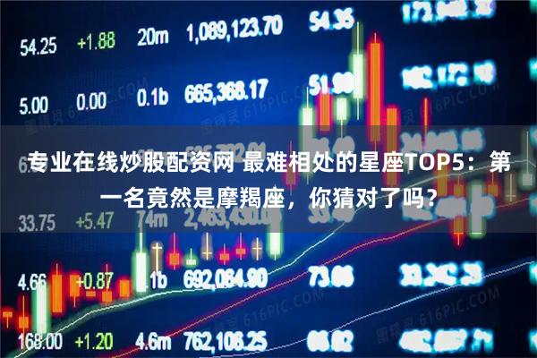 专业在线炒股配资网 最难相处的星座TOP5：第一名竟然是摩羯座，你猜对了吗？